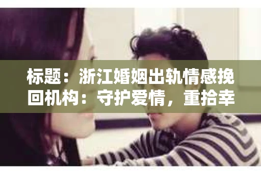 标题：浙江婚姻出轨情感挽回机构：守护爱情，重拾幸福