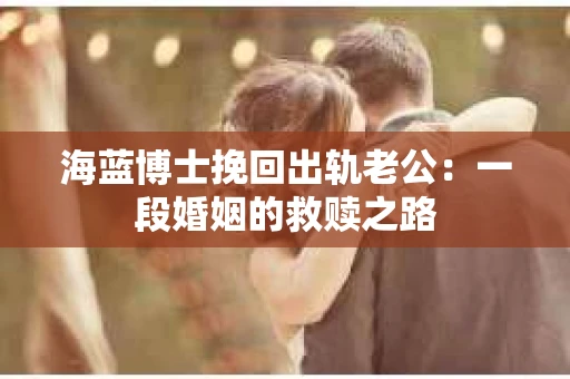 海蓝博士挽回出轨老公：一段婚姻的救赎之路