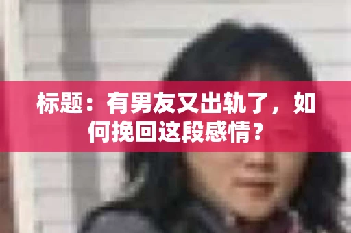 标题：有男友又出轨了，如何挽回这段感情？