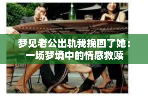 梦见老公出轨我挽回了她：一场梦境中的情感救赎
