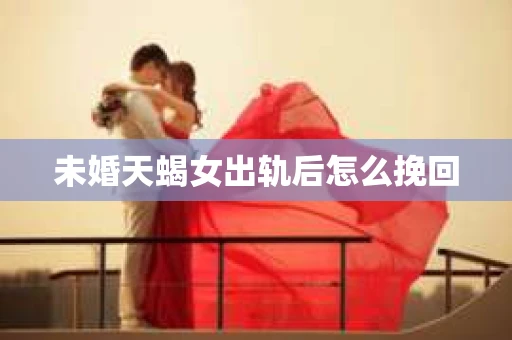 未婚天蝎女出轨后怎么挽回