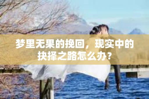 梦里无果的挽回，现实中的抉择之路怎么办？