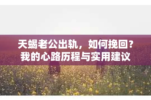 天蝎老公出轨，如何挽回？我的心路历程与实用建议