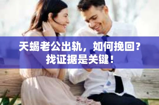 天蝎老公出轨，如何挽回？找证据是关键！
