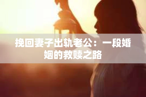 挽回妻子出轨老公：一段婚姻的救赎之路
