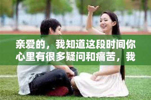 亲爱的,我知道这段时间你心里有很多疑问和痛苦,我也一样。我们在一起的时光,有欢笑也有泪水,那些美好的回忆,我永远都不会忘记。今天,我想通过这条短信,向你表达我的一些想法。 亲爱的,我知道这段时间你心里有很多疑问和痛苦,我也一样。我们在一起的时光,有欢笑也有泪水,那些美好的回忆,我永远都不会忘记。今天,我想通过这条短信,向你表达我的一些想法。