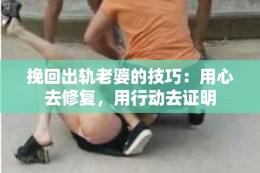 挽回出轨老婆的技巧：用心去修复，用行动去证明