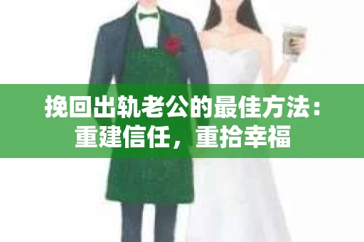 挽回出轨老公的最佳方法：重建信任，重拾幸福