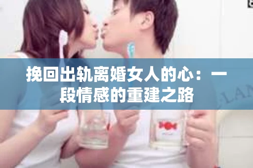 挽回出轨离婚女人的心：一段情感的重建之路