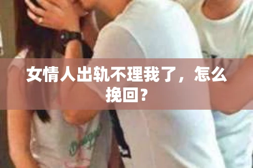 女情人出轨不理我了，怎么挽回？