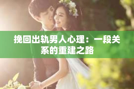 挽回出轨男人心理：一段关系的重建之路