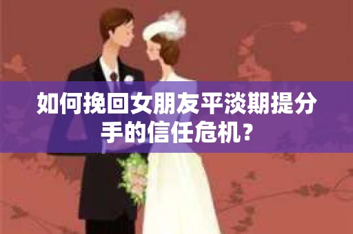 如何挽回女朋友平淡期提分手的信任危机？