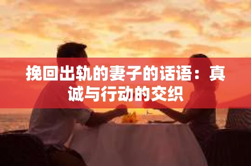 挽回出轨的妻子的话语：真诚与行动的交织
