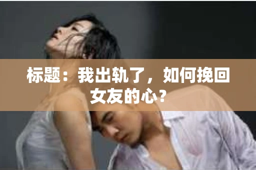 标题：我出轨了，如何挽回女友的心？