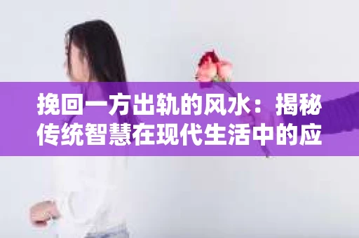 挽回一方出轨的风水：揭秘传统智慧在现代生活中的应用