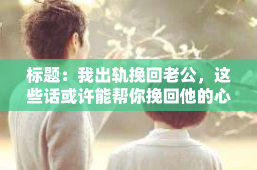 标题：我出轨挽回老公，这些话或许能帮你挽回他的心