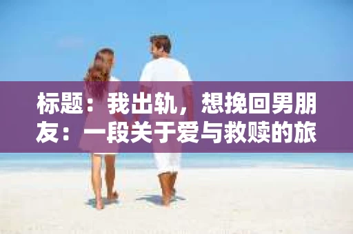 标题：我出轨，想挽回男朋友：一段关于爱与救赎的旅程
