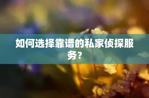 如何选择靠谱的私家侦探服务？