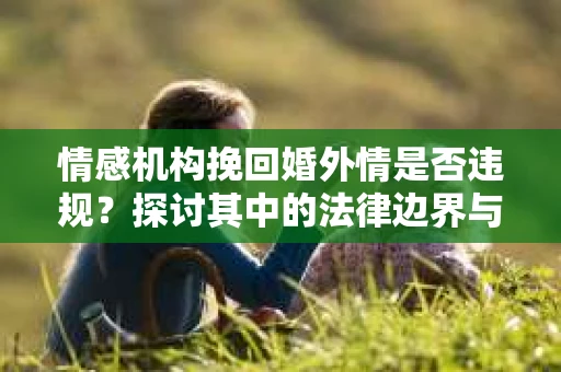 情感机构挽回婚外情是否违规？探讨其中的法律边界与伦理考量