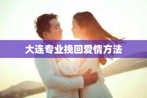大连专业挽回爱情方法