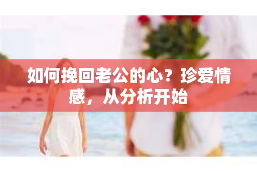 如何挽回老公的心？珍爱情感，从分析开始