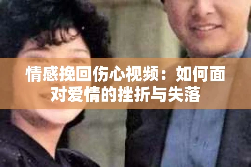 情感挽回伤心视频：如何面对爱情的挫折与失落