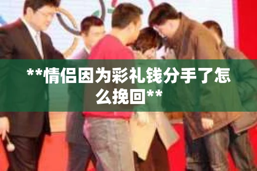 **情侣因为彩礼钱分手了怎么挽回**