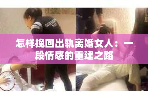 怎样挽回出轨离婚女人：一段情感的重建之路