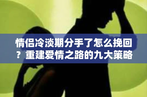 情侣冷淡期分手了怎么挽回？重建爱情之路的九大策略