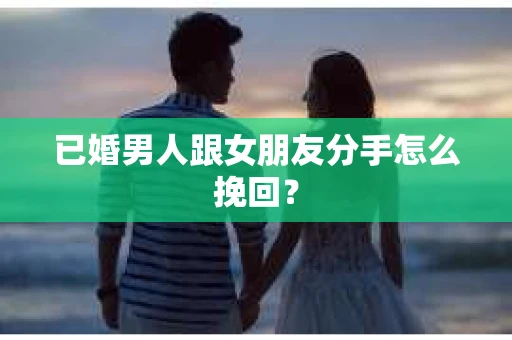 已婚男人跟女朋友分手怎么挽回？