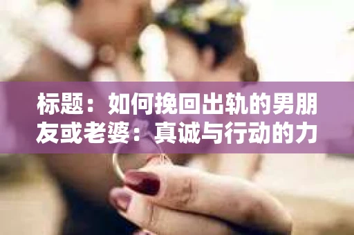 标题：如何挽回出轨的男朋友或老婆：真诚与行动的力量