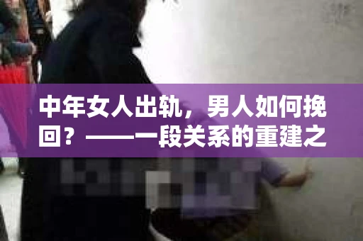 中年女人出轨，男人如何挽回？——一段关系的重建之路