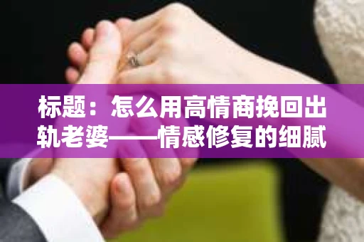 标题：怎么用高情商挽回出轨老婆——情感修复的细腻之道