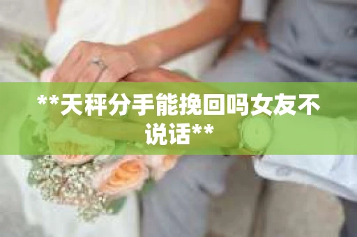 **天秤分手能挽回吗女友不说话**