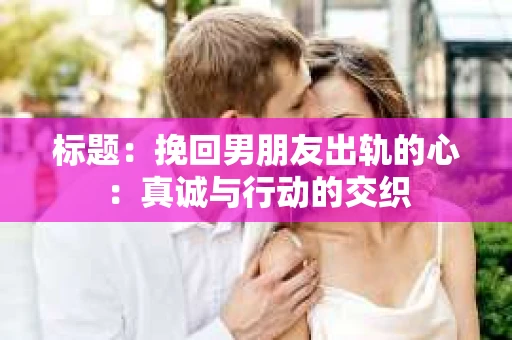 标题：挽回男朋友出轨的心：真诚与行动的交织