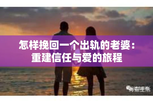 怎样挽回一个出轨的老婆：重建信任与爱的旅程