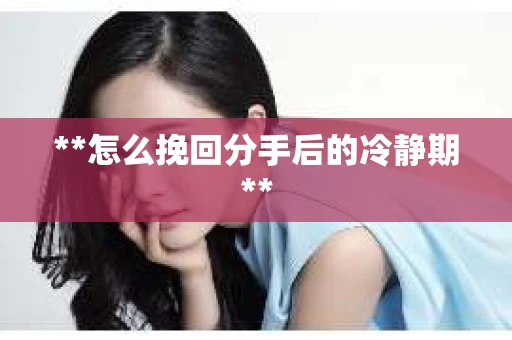 **怎么挽回分手后的冷静期**