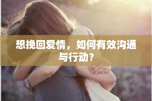 想挽回爱情，如何有效沟通与行动？