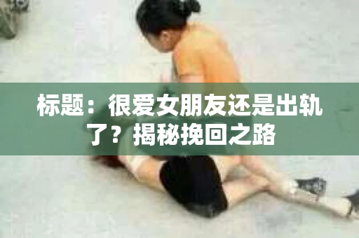 标题：很爱女朋友还是出轨了？揭秘挽回之路