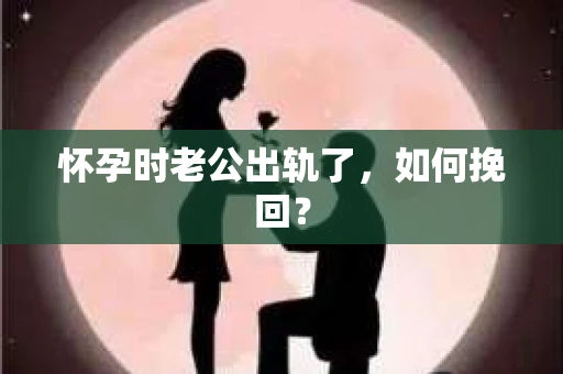 怀孕时老公出轨了，如何挽回？