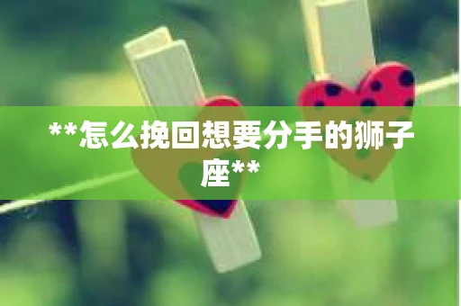 **怎么挽回想要分手的狮子座**