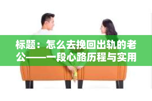 标题：怎么去挽回出轨的老公——一段心路历程与实用建议