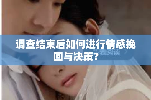 调查结束后如何进行情感挽回与决策? 调查结束后如何进行情感挽回与决策?
