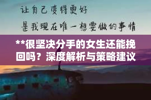 **很坚决分手的女生还能挽回吗？深度解析与策略建议**
