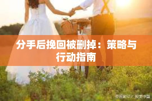 分手后挽回被删掉：策略与行动指南