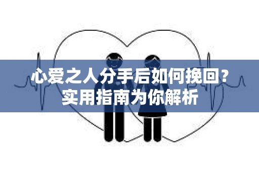 心爱之人分手后如何挽回？实用指南为你解析