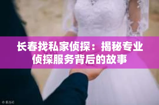 长春找私家侦探：揭秘专业侦探服务背后的故事