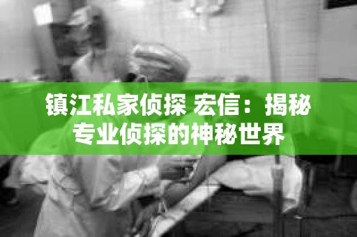 镇江私家侦探 宏信：揭秘专业侦探的神秘世界