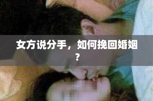 女方说分手,如何挽回婚姻? 女方说分手,如何挽回婚姻?