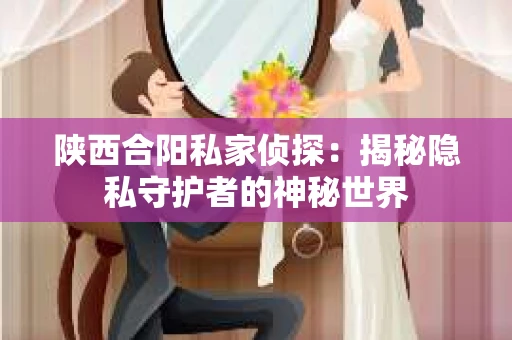 陕西合阳私家侦探：揭秘隐私守护者的神秘世界